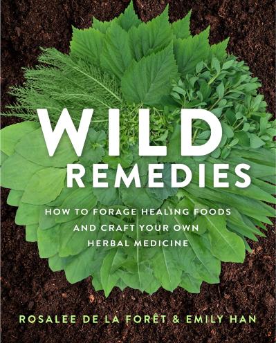 Wild Remedies: How to Forage Healing Foods and Craft Your Own Herbal Medicine - Rosalee de la Forêt and Emily Han